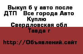 Выкуп б/у авто после ДТП - Все города Авто » Куплю   . Свердловская обл.,Тавда г.